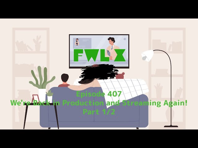 FwL X - Episode 407 - We're Back in Production and Streaming again! - Part 1/2
