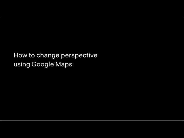 How to change perspective using Google Maps