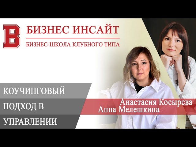 БИЗНЕС ИНСАЙТ: Анастасия Косырева и Анна Мелешкина. Коучинговый подход в управлении