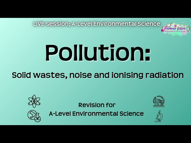 Pollution: Wastes, noise and radiation - A-Level Environmental Science | Live Revision Session