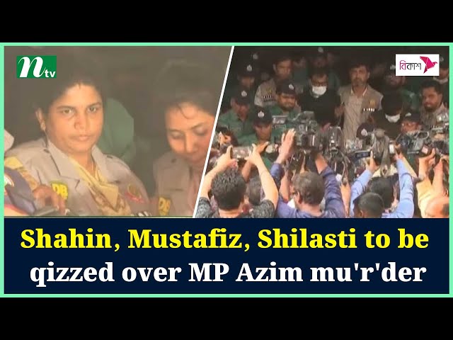 Shahin, Mustafiz, Shilasti to be qizzed over MP Azim mu'r'der | NTV News