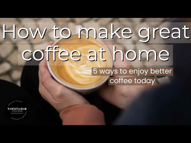 How To Make Great Coffee At Home: 5 Tips To Enjoy Better Coffee Today