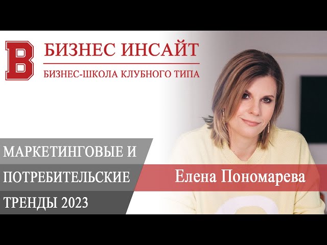 БИЗНЕС ИНСАЙТ: Елена Пономарева. Рыночные, маркетинговые и потребительские тренды 2023