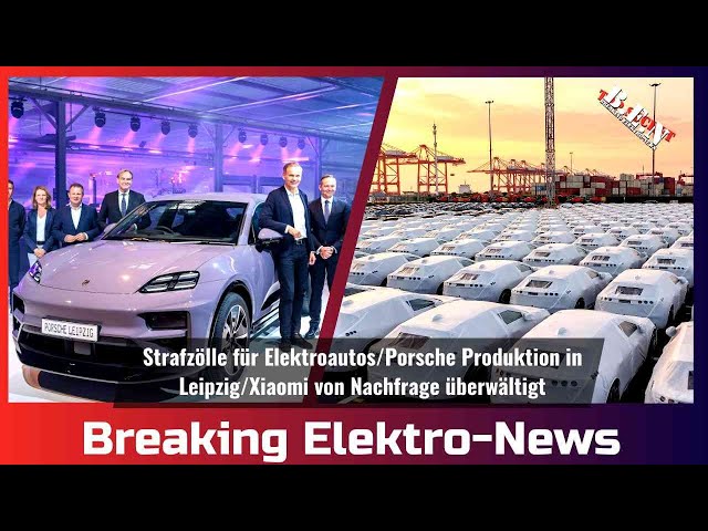 Breaking Elektro-News: Strafzölle für Elektroautos/Porsche produziert in Leipzig/Xiaomi-Nachfrage