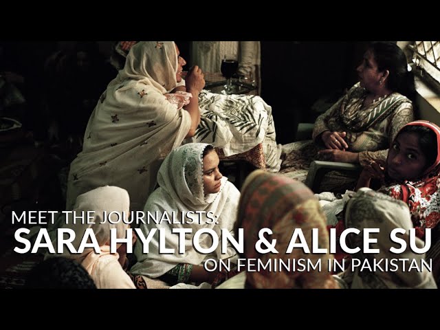 Meet the Journalists: Sara Hylton & Alice Su on Feminism in Pakistan