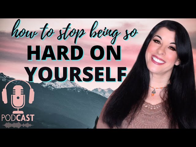 How to Stop Being So Hard on Yourself - learning to forgive and accept ourselves - PODCAST