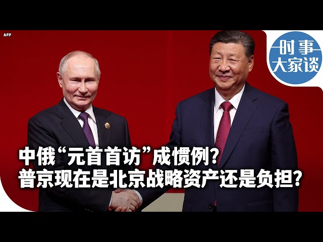 时事大家谈：中俄“元首首访”成惯例？普京是北京战略资产还是负担？