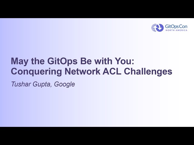 May the GitOps Be with You: Conquering Network ACL Challenges - Tushar Gupta, Google
