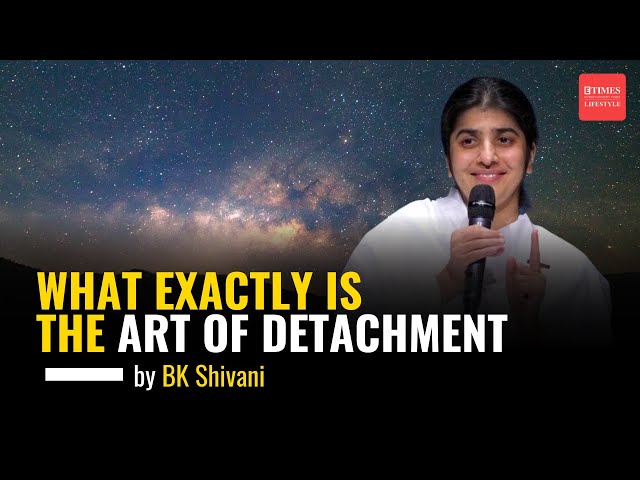 BK Shivani on Detachment: What Exactly Is The Art Of Detachment | Sister Shivani