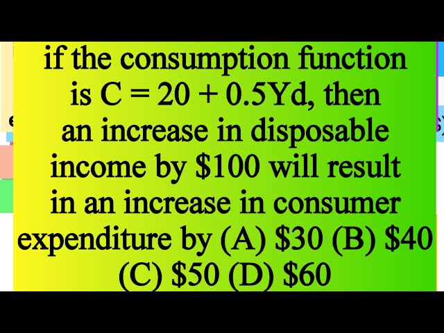 if the consumption function is C = 20 + 0.5Yd, then an increase in disposable income by $100 will