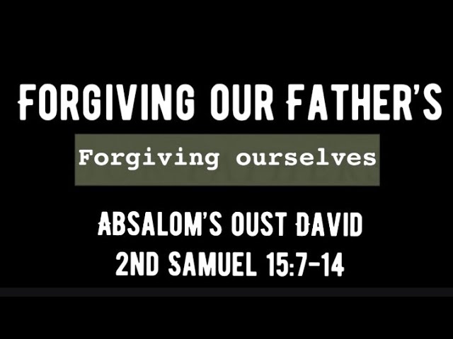 Forgiving our Fathers I Forgiving ourselves l Absalom oust David l 2nd Samuel  15 v.7-14