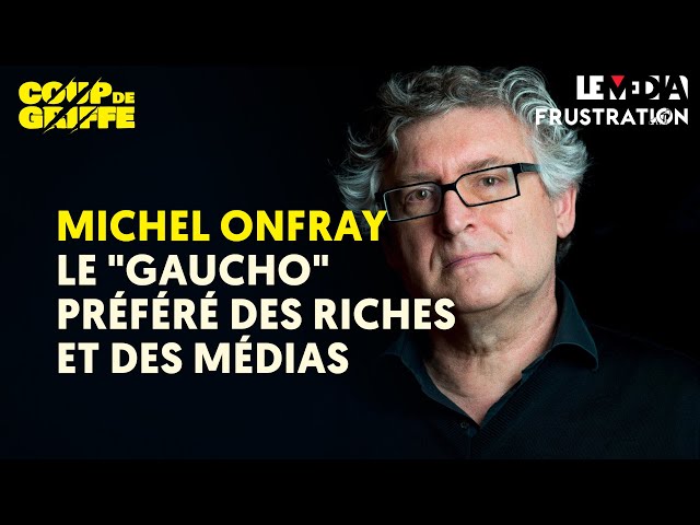 MICHEL ONFRAY : LE "GAUCHO" PRÉFÉRÉ DES RICHES ET DES MÉDIAS
