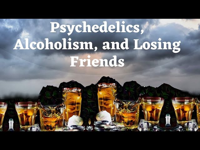 Psychedelics, alcoholism, and losing friends
