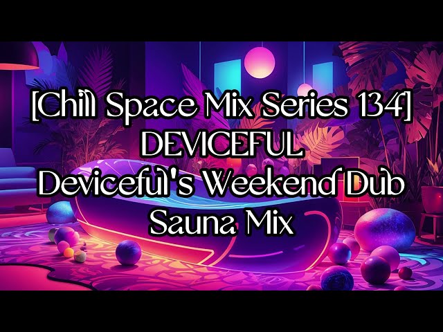 [Chill Space Mix Series 134] DEVICEFUL - Deviceful's Weekend Dub Sauna Mix