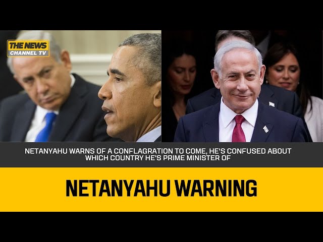 Netanyahu Warns of a Conflagration to Come, he's confused About Which Country He's Prime Minister Of