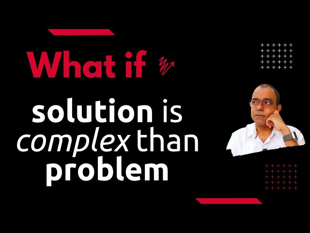 What if the solution is complex than the problem itself