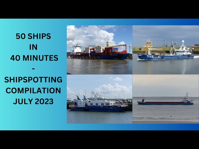 50 SHIPS IN 40 MINUTES - SHIPSPOTTING COMPILATION JULY 2023