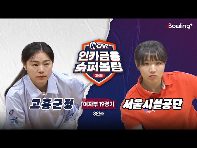 고흥군청 vs 서울시설공단 ㅣ 제4회 인카금융 슈퍼볼링ㅣ 여자부 19경기  3인조ㅣ  4th Super Bowling