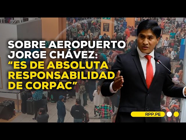 Wilson Soto responsabiliza a Corpac por los problemas en el aeropuerto Jorge Chávez