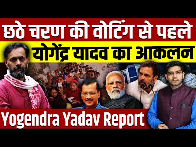 Yogendra Yadav Report : छठे चरण की वोटिंग से पहले योगेंद्र यादव का आकलन ?