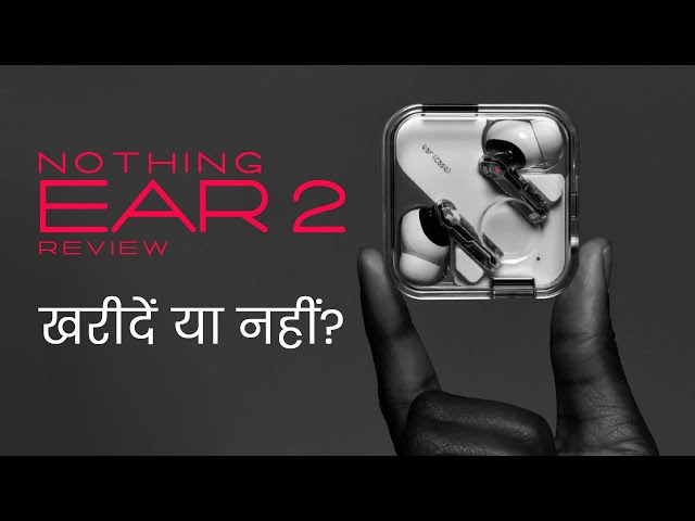 Nothing Ear 2 Review | Rs 10,000 में सिर्फ दमदार फीचर्स और आकर्षक डिजाइन?
