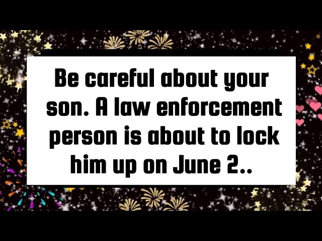 God's message❤️Be careful about your son. A law enforcement person is about to lock him up on June 2
