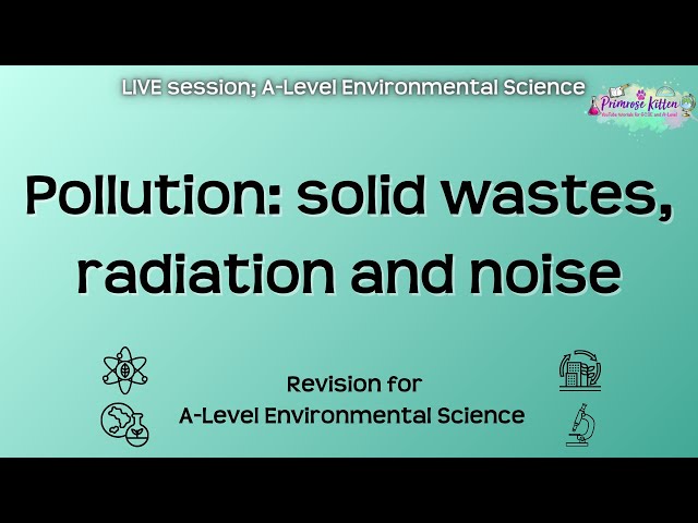 Pollution: solid wastes, radiation & noise - A-Level Environmental Science | Live Revision Session