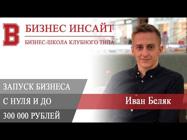 БИЗНЕС ИНСАЙТ: Иван Беляк. Запуск бизнеса на 300 000 рублей