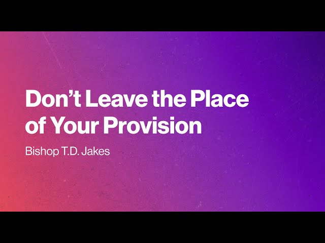 Don't Leave The Place of Your Provision | Bishop T.D. Jakes