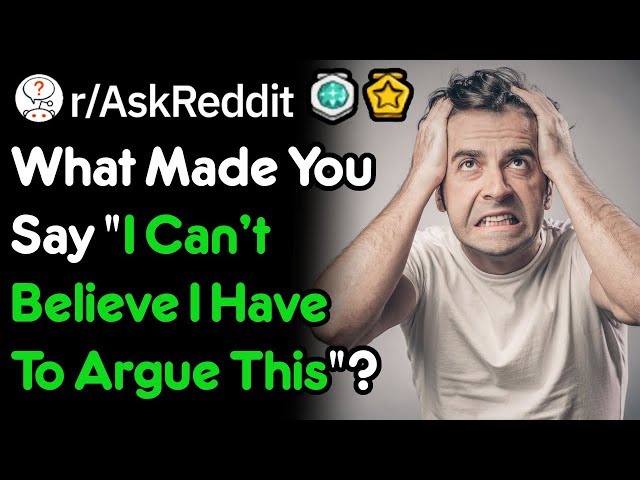 What Made You Say "I Can't Believe I Have To Argue This"? (r/AskReddit)
