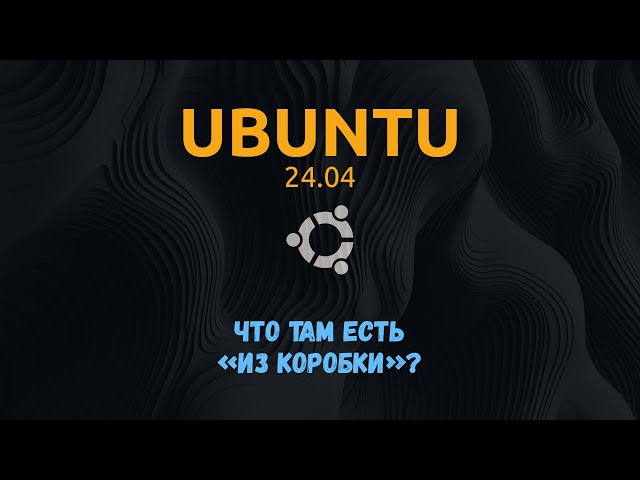 Краткий обзор Ubuntu 24 04 - дополнение к стриму номер 7
