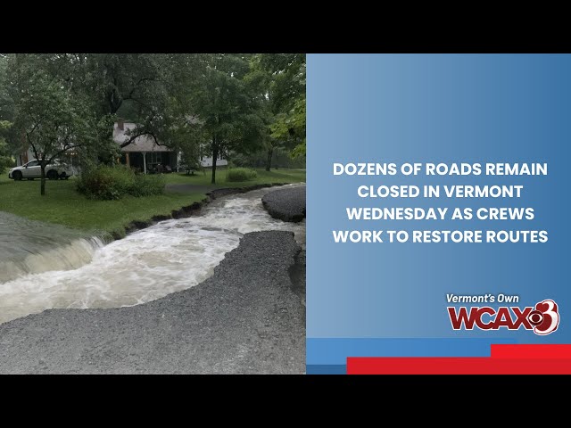 Dozens of roads remained closed in Vermont Wednesday as crews work to restore routes