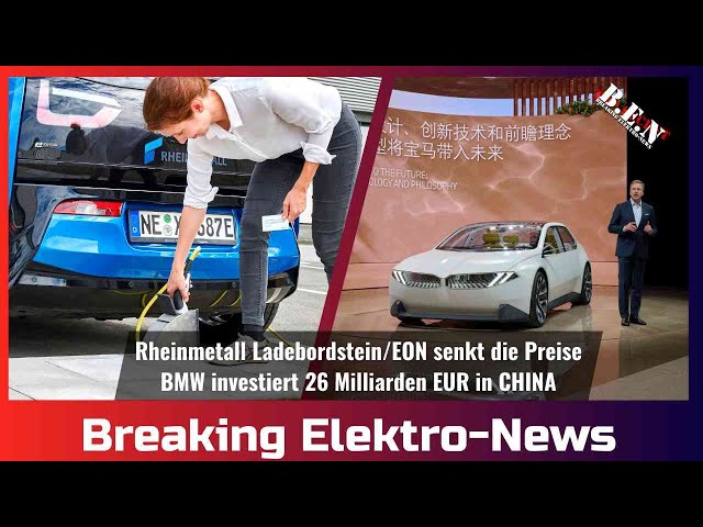 Breaking Elektro-News: Rheinmetall Ladebordstein/EON senkt die Preise/BMW investiert in CHINA