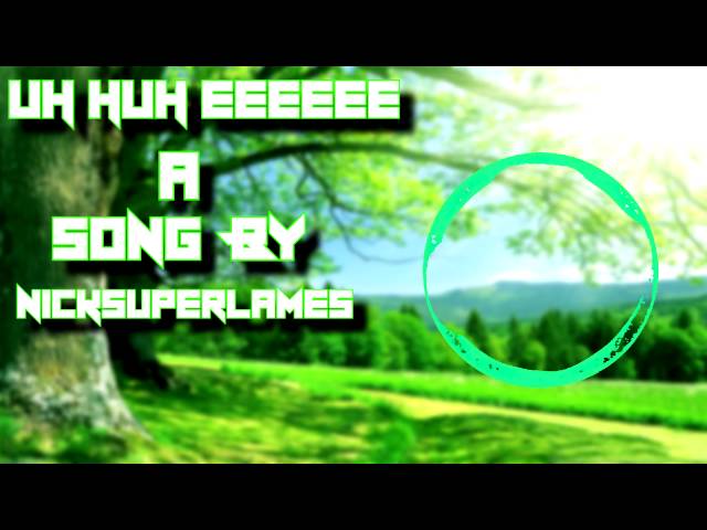 Uh Huh EEEEEE! -  A Song By Nicksuperlames
