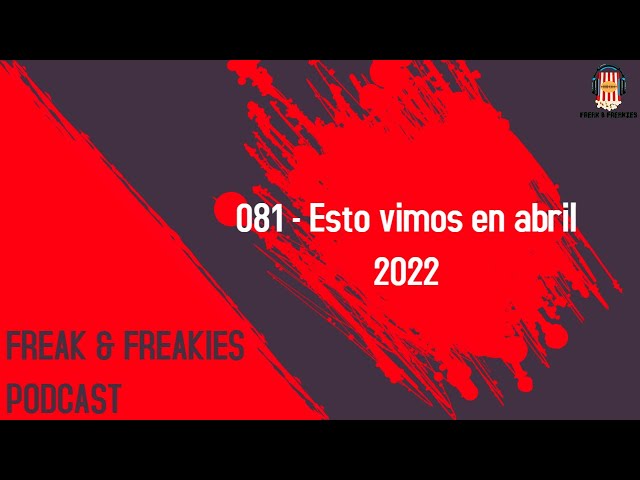 Freak & Freakies Podcast 081 – Esto vimos en abril 2022
