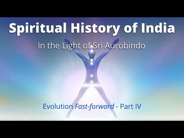 Spiritual History of India In the Light of Sri Aurobindo - Evolution Fast-forward Part IV