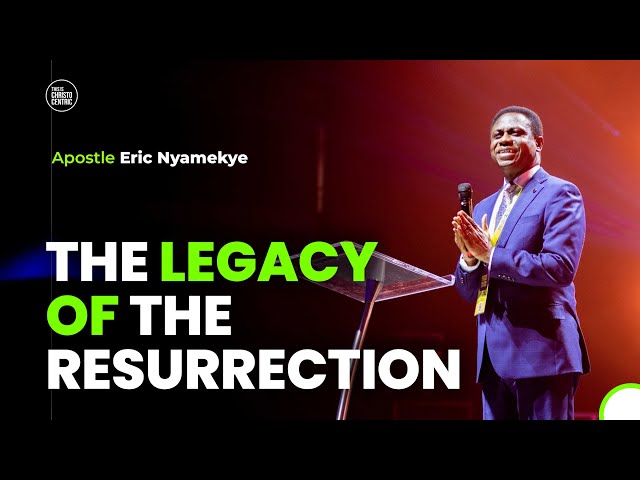 THE LEGACY OF THE RESURRECTION - Apostle Eric Nyamekye 2024