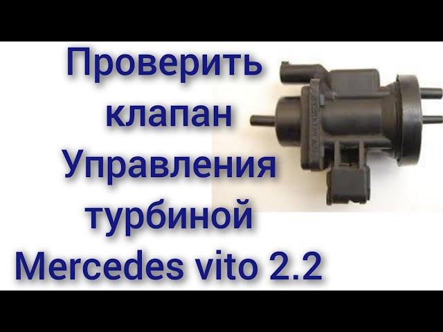 Проверить датчик управления турбиной на Мерседес Вито 2.2 турбодизель cdi мотор