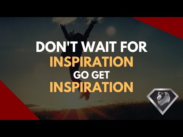 Don't Wait For Inspiration, Go Get Inspiration!