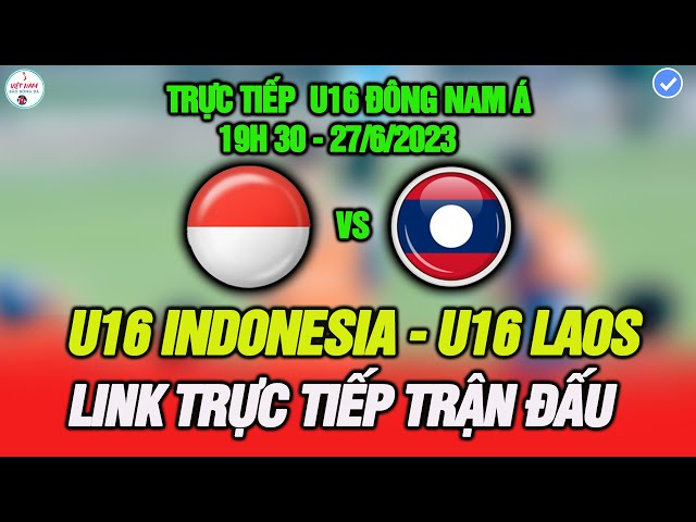 Trực tiếp U16 Indonesia vs U16 Laos, Link trực tiếp, ĐTVN bắt buộc phải thắng nếu muốn đi tiếp