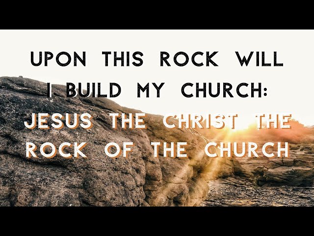 UPON THIS ROCK WILL I BUILD MY CHURCH: JESUS THE CHRIST THE ROCK OF THE CHURCH