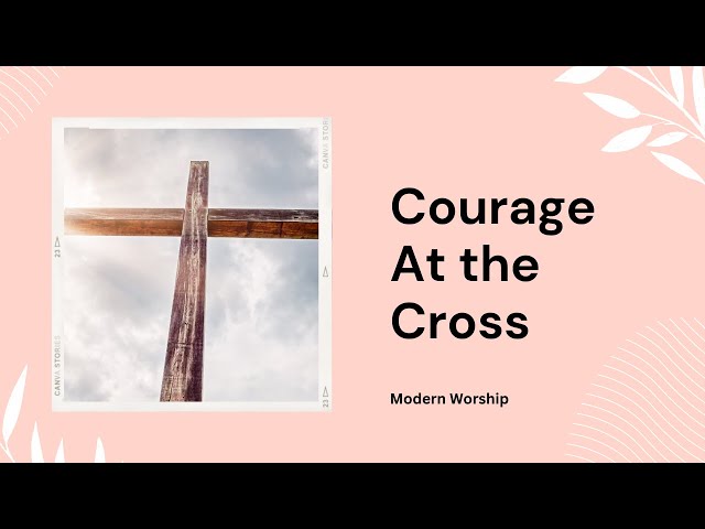 Courage At The Cross | Modern Worship