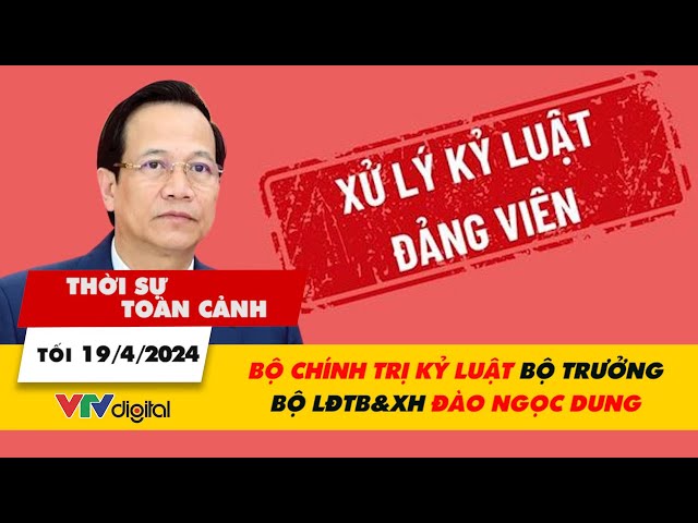 Thời sự toàn cảnh Tối 19/04: Bộ Chính trị kỷ luật Bộ trưởng Bộ LĐTB&XH Đào Ngọc Dung | VTV24