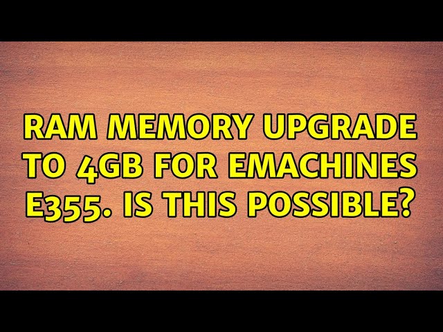 RAM memory upgrade to 4Gb for emachines e355. is this possible? (3 Solutions!!)