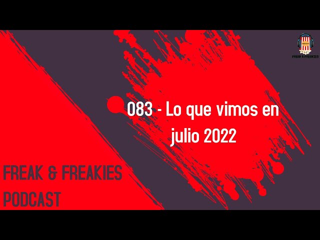 Freak & Freakies Podcast 083 – Lo que vimos en julio 2022