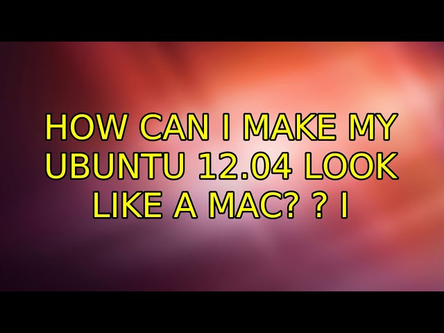 How can I make my Ubuntu 12.04 look like a Mac? ? (2 Solutions!!)