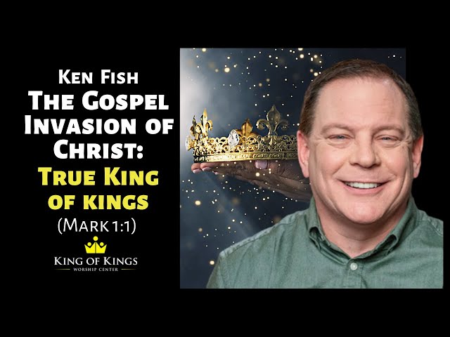 Ken Fish: The Gospel Invasion of Christ - True King of Kings (Mark 1:1)