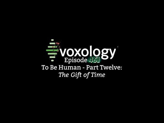 VOXOLOGY Episode 461 - To Be Human - Part Twelve: The Gift of Time