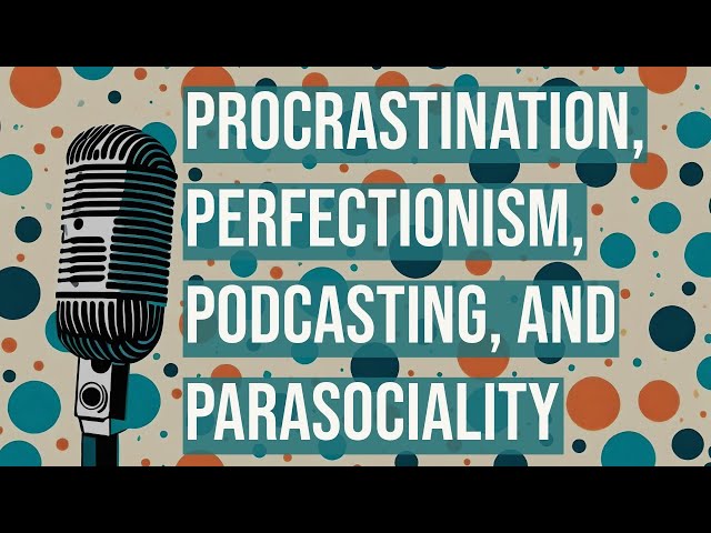 Procrastination, Perfectionism, Podcasting, and Parasociality