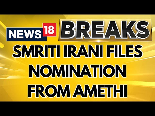 Smriti Irani Files Nomination From Amethi Lok Sabha Seat | Lok Sabha Elections 2024 | News18